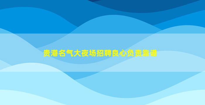 贵港名气大夜场招聘良心负责靠谱
